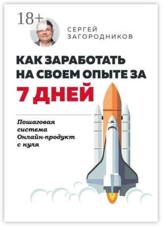 Сергей Викторович Загородников. Как заработать на своем опыте за 7 дней. Пошаговая система. Онлайн-продукт с нуля