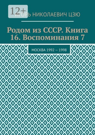 Игорь Николаевич Цзю. Родом из СССР. Книга 16. Воспоминания 7. Москва 1992 — 1998