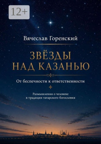 Вячеслав Горенский. Звезды над Казанью. От беспечности к ответственности. Размышления о человеке в традиции татарского богословия