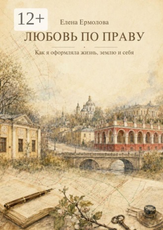 Елена Ермолова. Любовь по праву. Как я оформляла жизнь, землю и себя