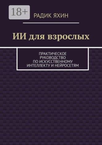 Радик Яхин. ИИ для взрослых. Практическое руководство по искусственному интеллекту и нейросетям