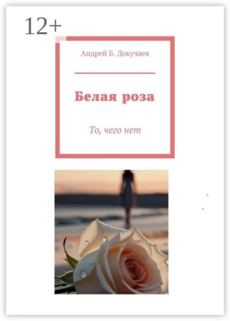Андрей Б. Докучаев. Белая роза. То, чего нет