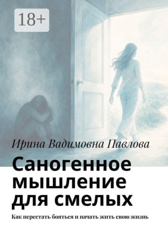 Ирина Вадимовна Павлова. Саногенное мышление для смелых. Как перестать бояться и начать жить свою жизнь