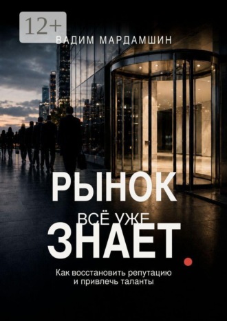Вадим Мардамшин. Рынок всё уже знает. Как восстановить репутацию и привлечь таланты