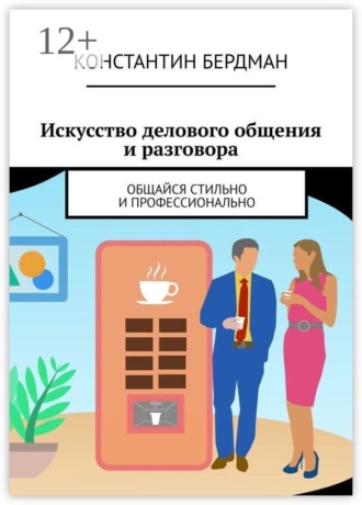Константин Бердман. Искусство делового общения и разговора. Общайся стильно и профессионально