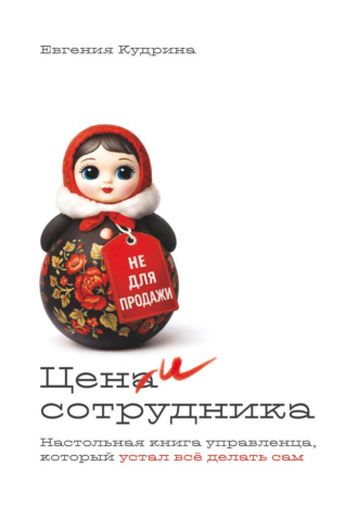 Цени сотрудника. Настольная книга управленца, который устал делать всё сам. Евгения Кудрина