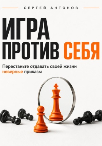 Сергей Антонов. Игра против себя. Перестаньте отдавать своей жизни неверные приказы