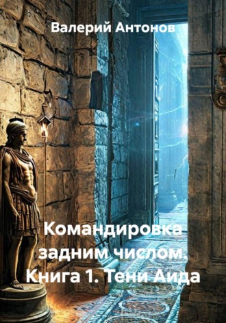 Командировка задним числом. Книга 1. Тени Аида. Валерий Антонов
