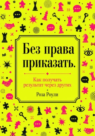 Без права приказать. Как получать результат через других. Роза Роуль