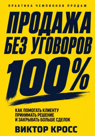 Виктор Кросс. Продажа без уговоров. Как помогать клиенту принимать решение и закрывать больше сделок
