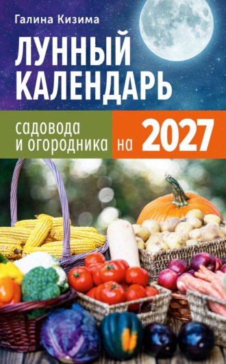 Галина Кизима. Лунный календарь садовода и огородника на 2027