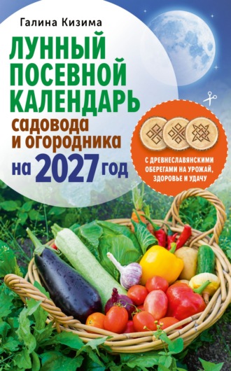 Галина Кизима. Лунный посевной календарь садовода и огородника на 2027 г. с древнеславянскими оберегами на урожай, здоровье и удачу