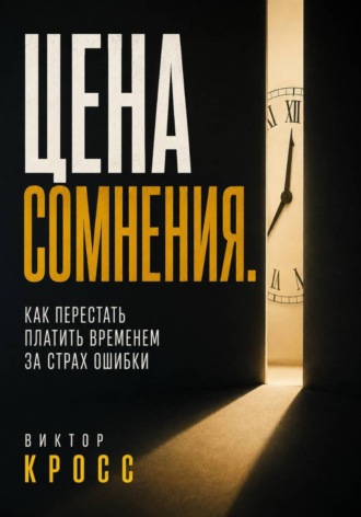 Цена сомнения. Как перестать платить временем за страх ошибки. Виктор Кросс
