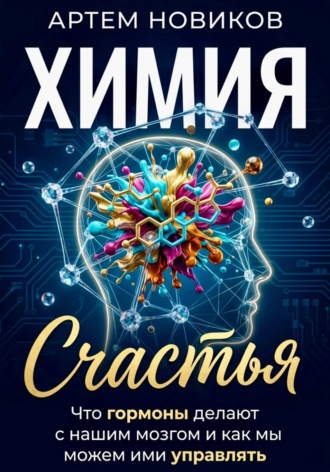 Артем Новиков. Химия счастья. Что гормоны делают с нашим мозгом и как мы можем ими управлять