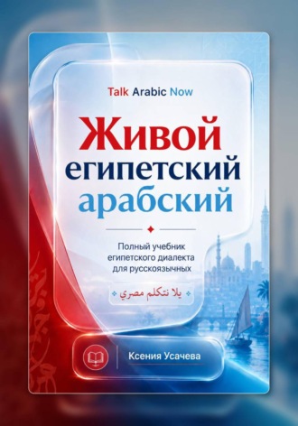 Живой египетский арабский: системный учебник современного каирского диалекта арабского языка для русскоязычных учащихся: фонетика, грамматика, разговорная речь и практический курс. Ксения Усачева