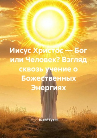 Юрий Гурин. Иисус Христос — Бог или Человек? Взгляд сквозь учение о Божественных Энергиях