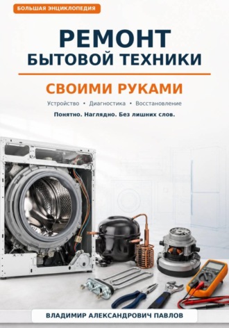 Ремонт бытовой техники своими руками. Большая домашняя энциклопедия: устройство, диагностика и восстановление. 