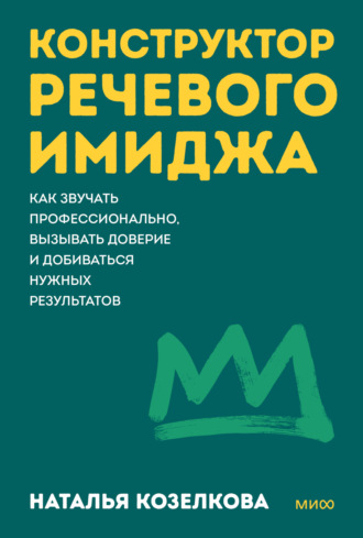Конструктор речевого имиджа. Как звучать профессионально, вызывать доверие и добиваться нужных результатов. Наталья Козелкова