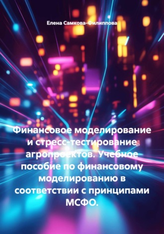 Финансовое моделирование и стресс-тестирование агропроектов. Учебное пособие по финансовому моделированию в соответствии с принципами МСФО.. 