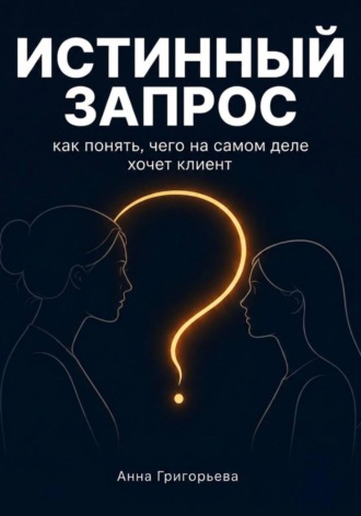 Истинный запрос. Как понять чего на самом деле хочет клиент? Практическое руководство.. 