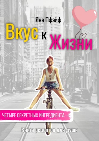 Вкус к Жизни. Книга рецептов для души. Четыре секретных ингредиента. 