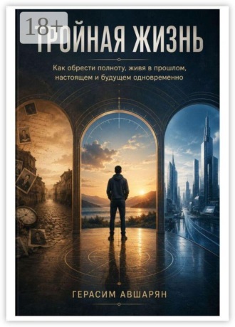 Тройная жизнь. Как обрести полноту, живя в прошлом, настоящем и будущем одновременно. 