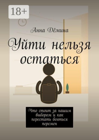 Уйти нельзя остаться. Что стоит за нашим выбором и как перестать бояться перемен. 