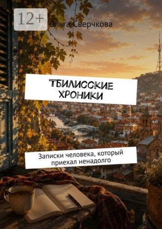 Тбилисские хроники. Записки человека, который приехал ненадолго. Ольга Николаевна Сверчкова