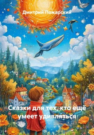 Сказки для тех, кто ещё умеет удивляться. Дмитрий Пожарский