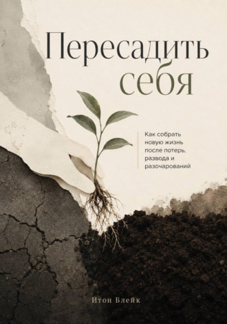 Пересадить себя. Как собрать новую жизнь после потерь, развода и разочарований. 