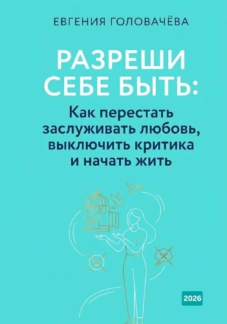 Евгения Головачева. Разреши себе быть. Как перестать заслуживать любовь, выключить критика и начать жить
