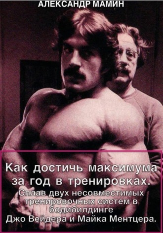 Как достичь максимума за год в тренировках. Сплав двух несовместимых тренировочных систем в бодибилдинге Джо Вейдера и Майка Ментцера. Александр Мамин