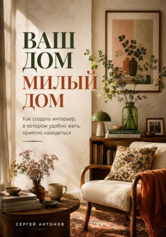 Ваш дом милый дом. Как создать интерьер, в котором удобно жить, приятно находиться. 