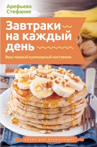 Завтраки на каждый день. Ваш первый кулинарный наставник. Стефания Арефьева