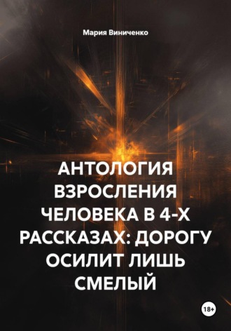 АНТОЛОГИЯ ВЗРОСЛЕНИЯ ЧЕЛОВЕКА В 4-Х РАССКАЗАХ: ДОРОГУ ОСИЛИТ ЛИШЬ СМЕЛЫЙ. 