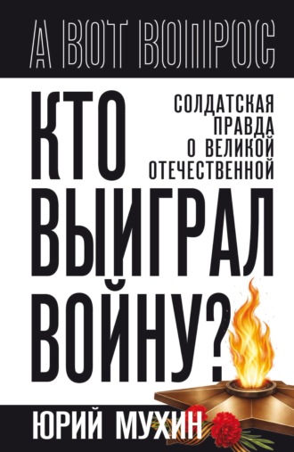 Кто выиграл войну? Солдатская правда о Великой Отечественной. Юрий Мухин