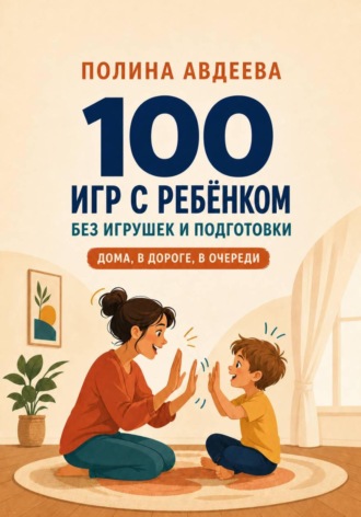 Полина Авдеева. 100 игр с ребёнком без игрушек и подготовки