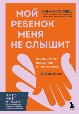 Анна Кухарева. Мой ребенок меня не слышит. Как общаться без криков и чувства вины. От 3 до 10 лет