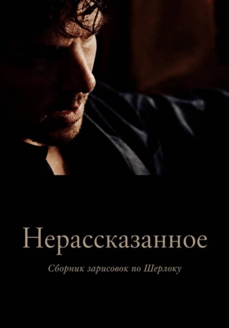 Нерассказанное. Сборник зарисовок по Шерлоку. 