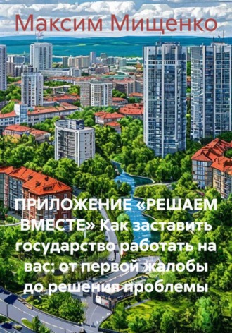 Приложение «Решаем вместе» Как заставить государство работать на вас: от первой жалобы до решения проблемы. Максим Мищенко