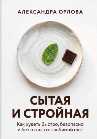Сытая и стройная. Как худеть быстро, безопасно и без отказа от любимой еды. Александра Орлова