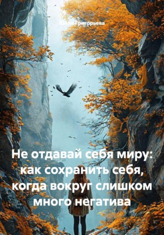 Не отдавай себя миру: как сохранить себя, когда вокруг слишком много негатива. Юлия Григорьева
