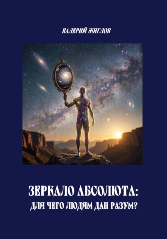 Зеркало Абсолюта: Для чего людям дан разум?. Валерий Жиглов