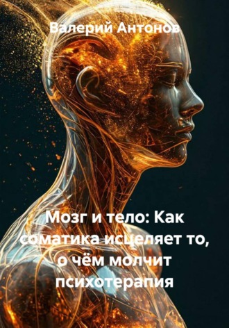 Мозг и тело: Как соматика исцеляет то, о чём молчит психотерапия. Валерий Антонов