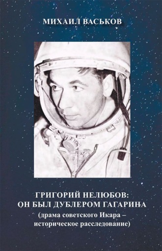Михаил Васьков. Григорий Нелюбов. Он был дублером Гагарина. Драма советского Икара – историческое расследование