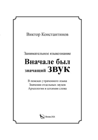 Вначале был значащий звук. Занимательное языкознание. В поисках утраченного языка. Значения отдельных звуков. Археология и алхимия слова. Виктор Константинов