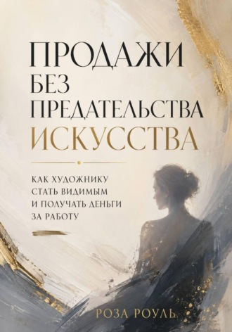 Роза Роуль. Продажи без предательства искусства. Как художнику стать видимым и получать деньги за работу