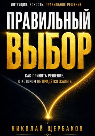 Николай Щербаков. Правильный выбор. Как принять решение, о котором не придётся жалеть!