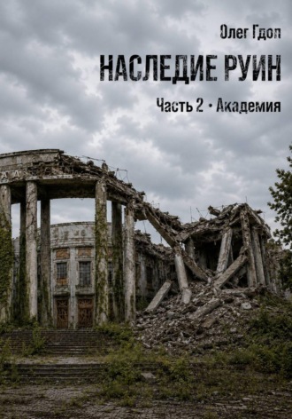 Наследие руин. Часть 2: Академия. Олег Гдоп