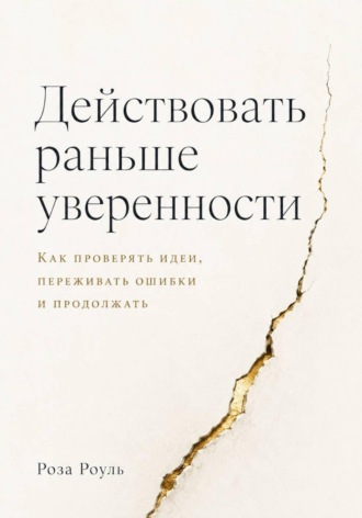 Действовать раньше уверенности. Как проверять идеи, переживать ошибки и продолжать. Роза Роуль
